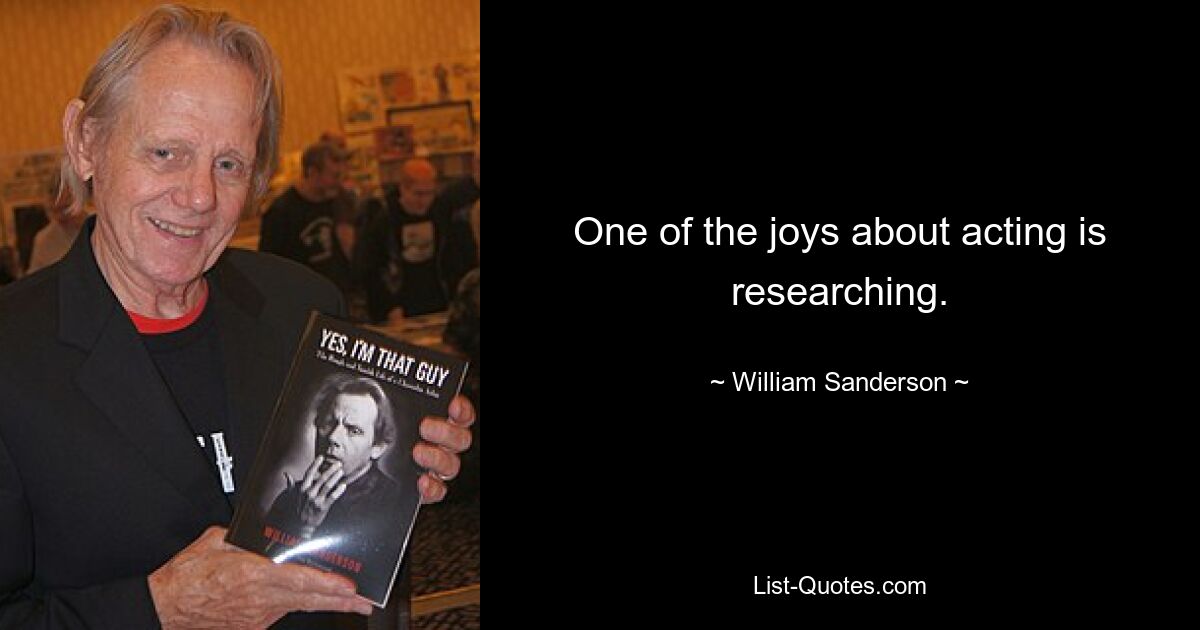 One of the joys about acting is researching. — © William Sanderson