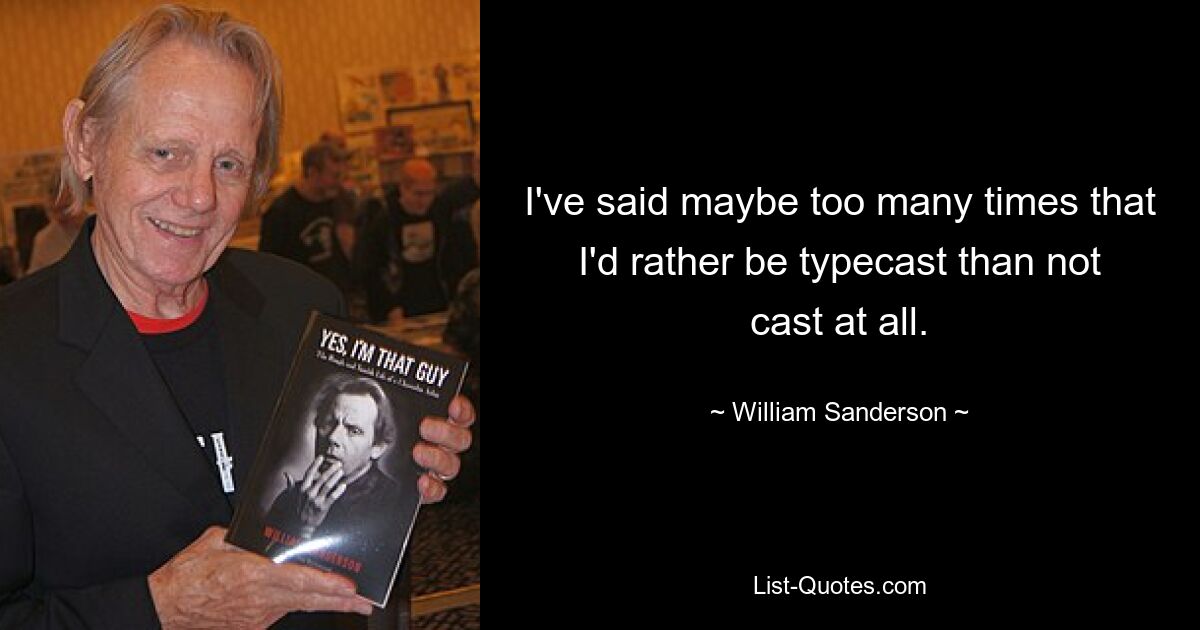 I've said maybe too many times that I'd rather be typecast than not cast at all. — © William Sanderson