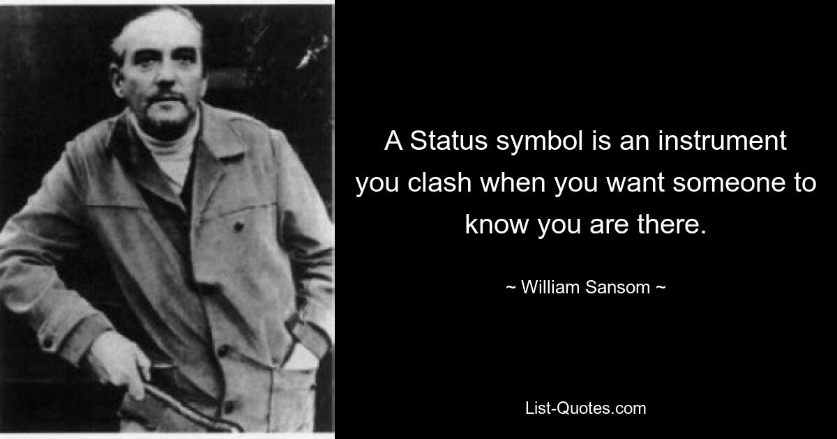 A Status symbol is an instrument you clash when you want someone to know you are there. — © William Sansom