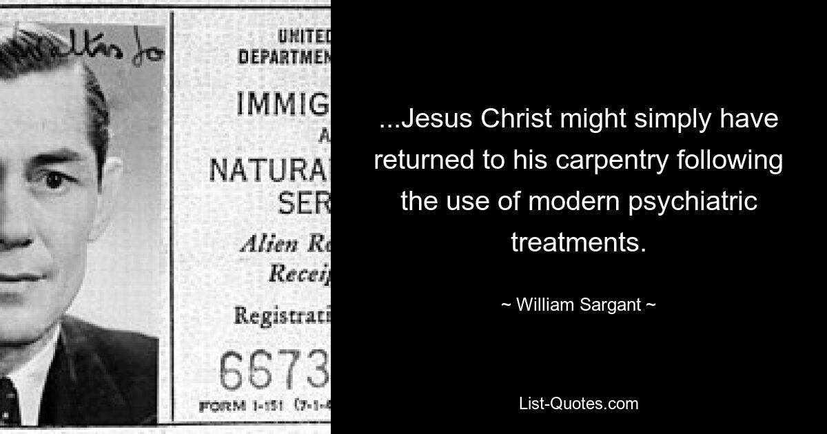 ...Jesus Christ might simply have returned to his carpentry following the use of modern psychiatric treatments. — © William Sargant