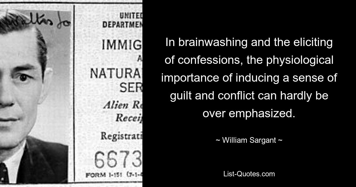 In brainwashing and the eliciting of confessions, the physiological importance of inducing a sense of guilt and conflict can hardly be over emphasized. — © William Sargant