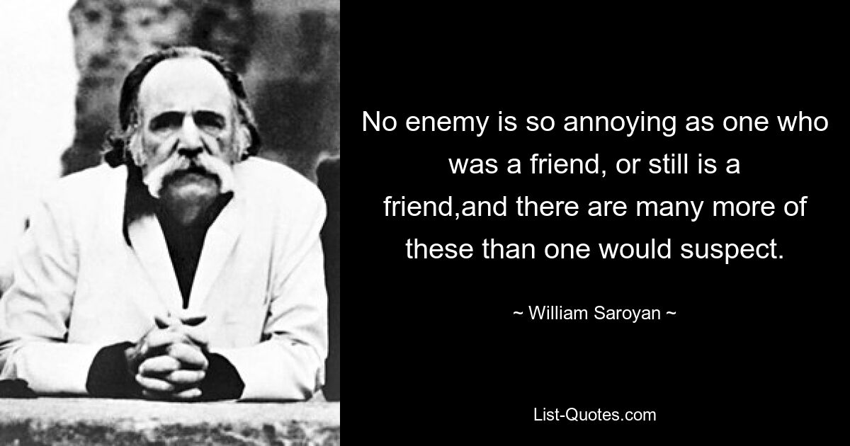 No enemy is so annoying as one who was a friend, or still is a friend,and there are many more of these than one would suspect. — © William Saroyan