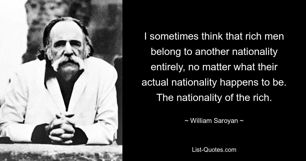 Иногда мне кажется, что богатые люди принадлежат совершенно другой национальности, независимо от того, какой они на самом деле национальности. Национальность богатых. — © Уильям Сароян