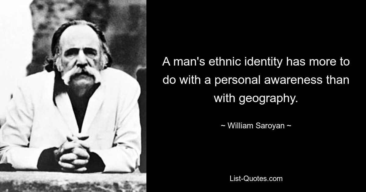 A man's ethnic identity has more to do with a personal awareness than with geography. — © William Saroyan