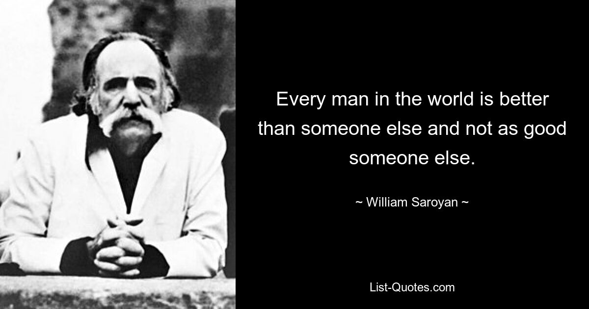 Каждый человек в мире лучше кого-то другого и не так хорош, как кто-то другой. — © Уильям Сароян 