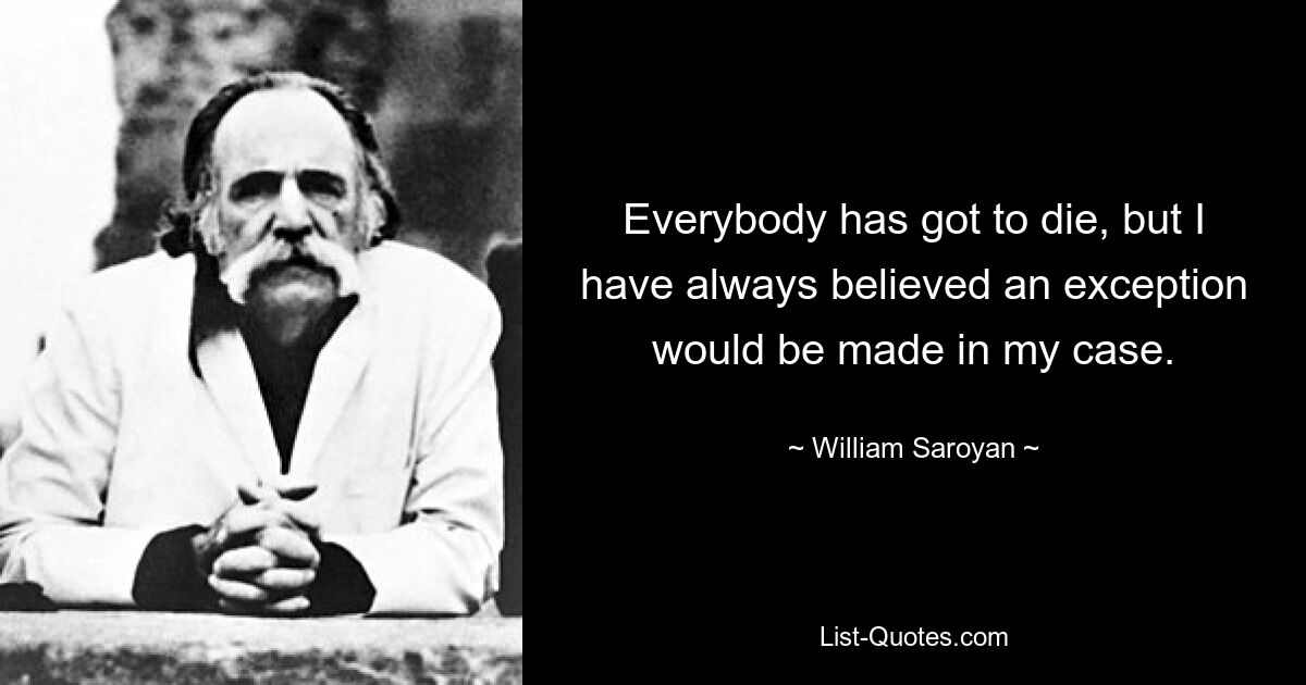 Everybody has got to die, but I have always believed an exception would be made in my case. — © William Saroyan