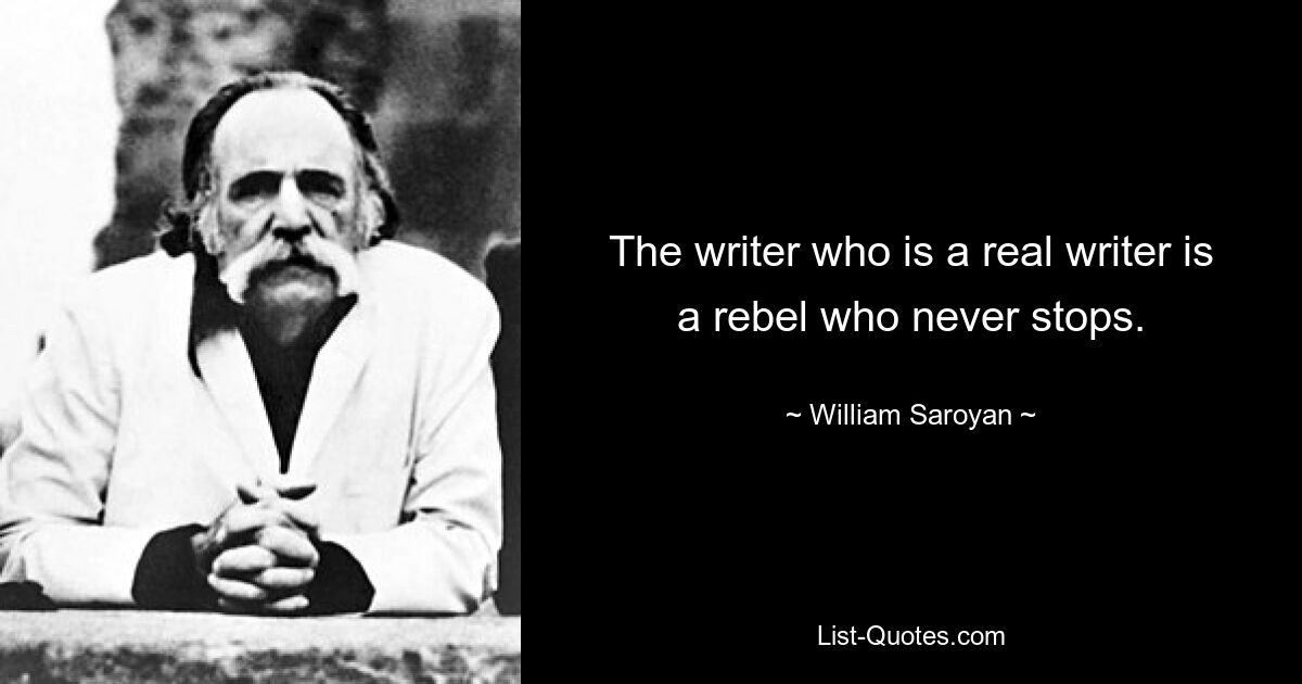 The writer who is a real writer is a rebel who never stops. — © William Saroyan