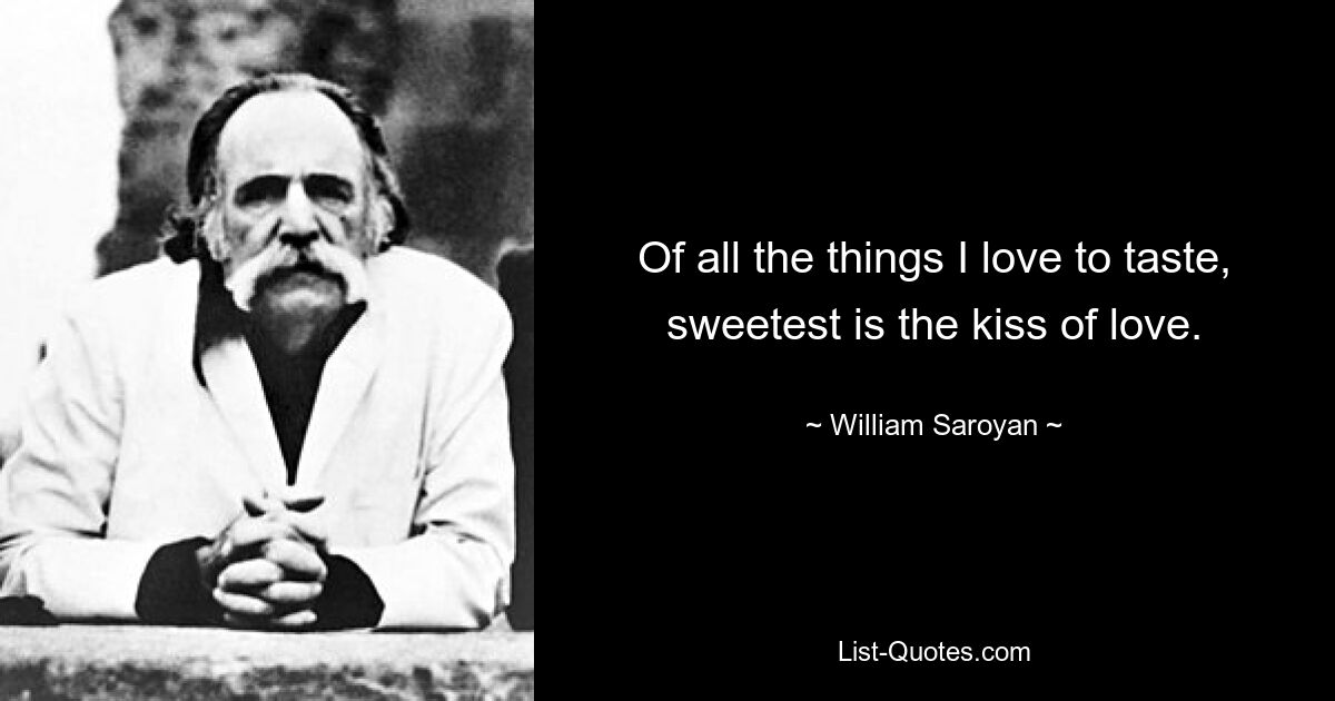 Of all the things I love to taste, sweetest is the kiss of love. — © William Saroyan