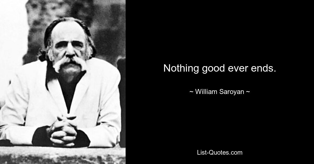 Nothing good ever ends. — © William Saroyan