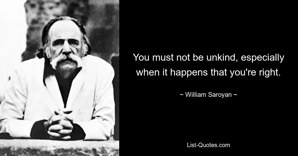 You must not be unkind, especially when it happens that you're right. — © William Saroyan