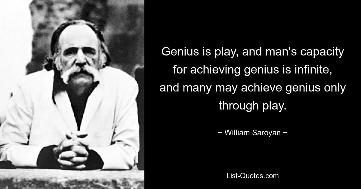 Genius is play, and man's capacity for achieving genius is infinite, and many may achieve genius only through play. — © William Saroyan