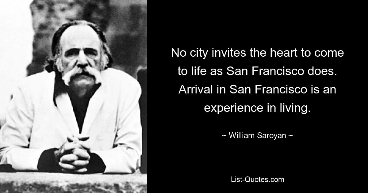 No city invites the heart to come to life as San Francisco does. Arrival in San Francisco is an experience in living. — © William Saroyan