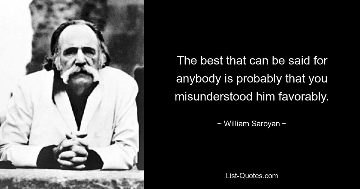 The best that can be said for anybody is probably that you misunderstood him favorably. — © William Saroyan