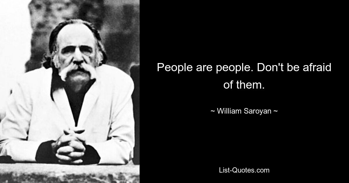 People are people. Don't be afraid of them. — © William Saroyan