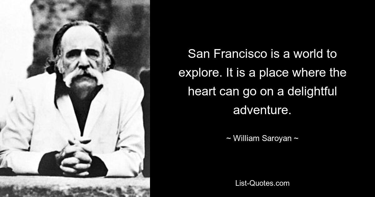 San Francisco is a world to explore. It is a place where the heart can go on a delightful adventure. — © William Saroyan