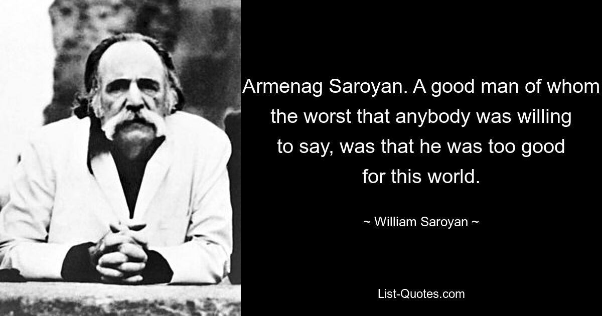 Armenag Saroyan. A good man of whom the worst that anybody was willing to say, was that he was too good for this world. — © William Saroyan