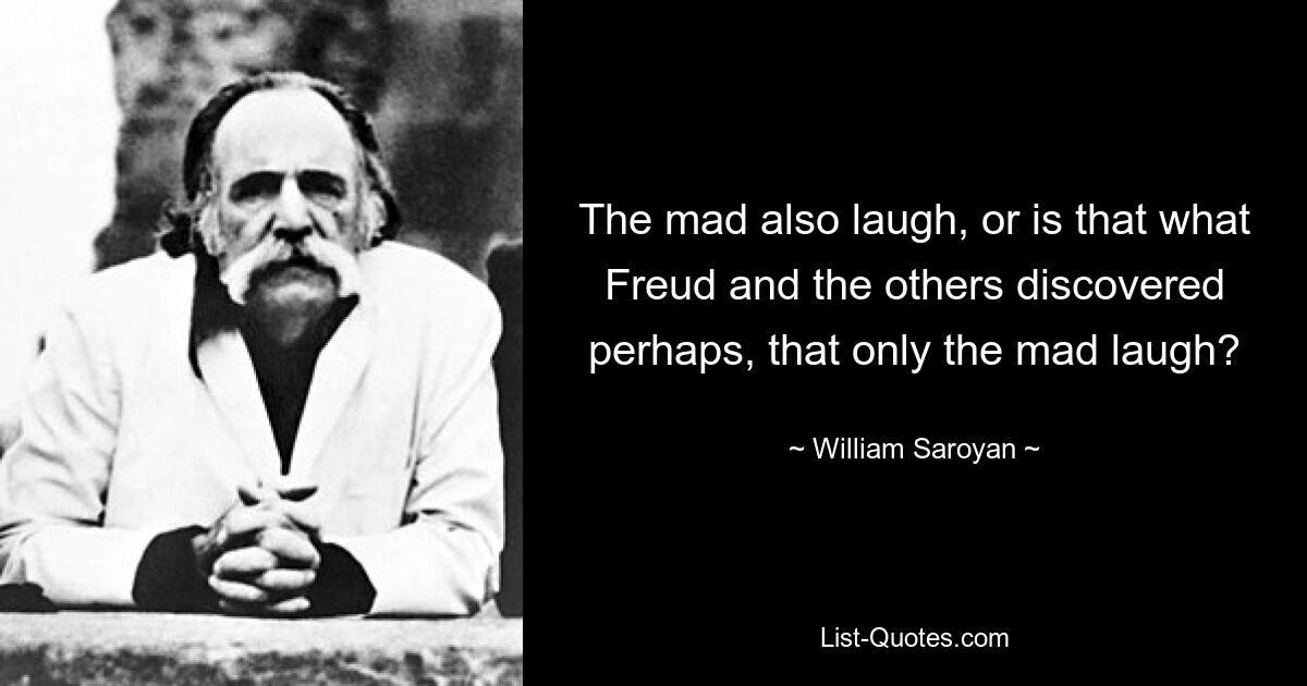 The mad also laugh, or is that what Freud and the others discovered perhaps, that only the mad laugh? — © William Saroyan