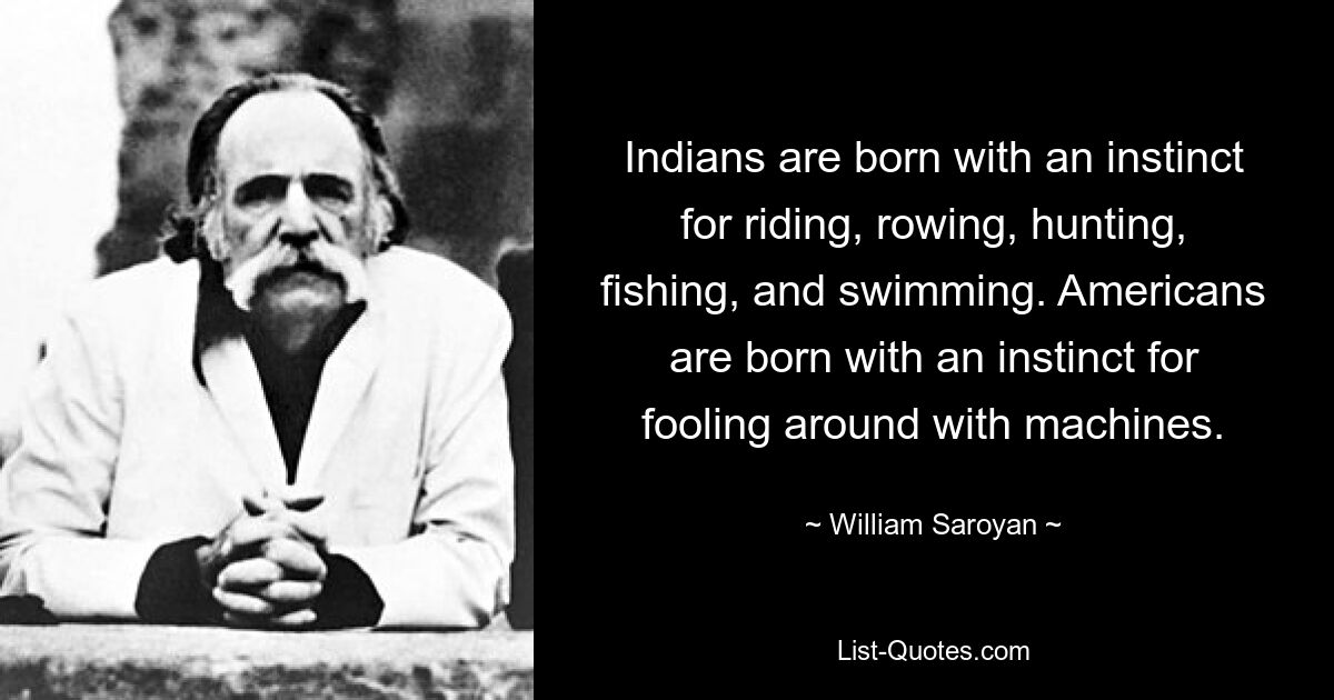 Indians are born with an instinct for riding, rowing, hunting, fishing, and swimming. Americans are born with an instinct for fooling around with machines. — © William Saroyan