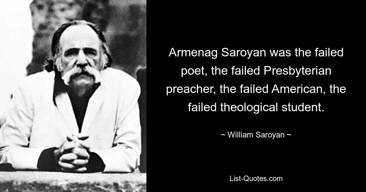 Armenag Saroyan was the failed poet, the failed Presbyterian preacher, the failed American, the failed theological student. — © William Saroyan