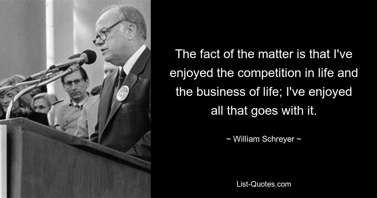 The fact of the matter is that I've enjoyed the competition in life and the business of life; I've enjoyed all that goes with it. — © William Schreyer