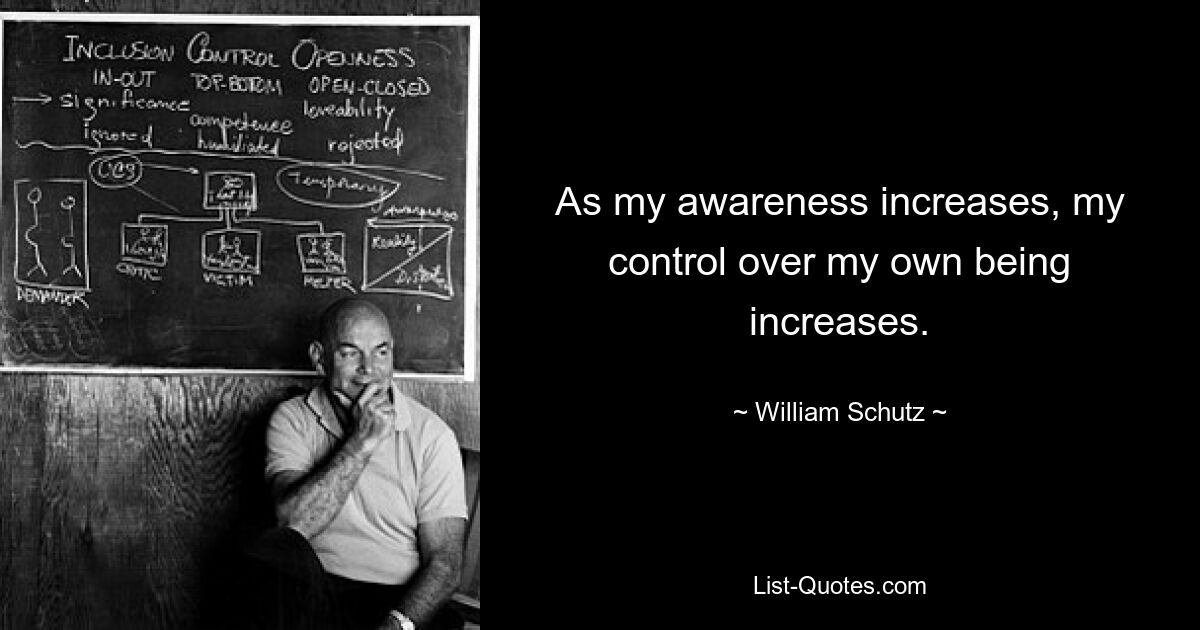 As my awareness increases, my control over my own being increases. — © William Schutz