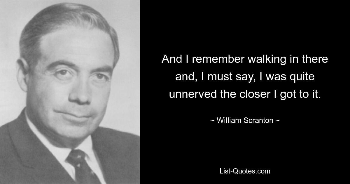 And I remember walking in there and, I must say, I was quite unnerved the closer I got to it. — © William Scranton