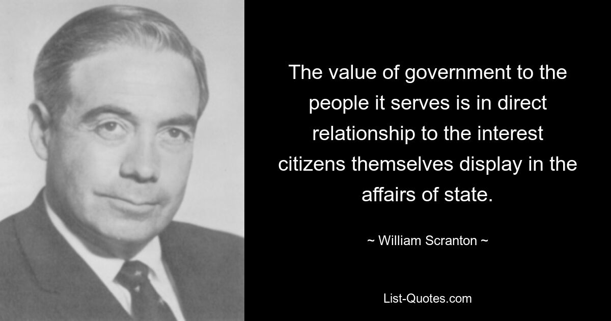 The value of government to the people it serves is in direct relationship to the interest citizens themselves display in the affairs of state. — © William Scranton