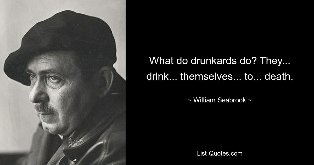 What do drunkards do? They... drink... themselves... to... death. — © William Seabrook