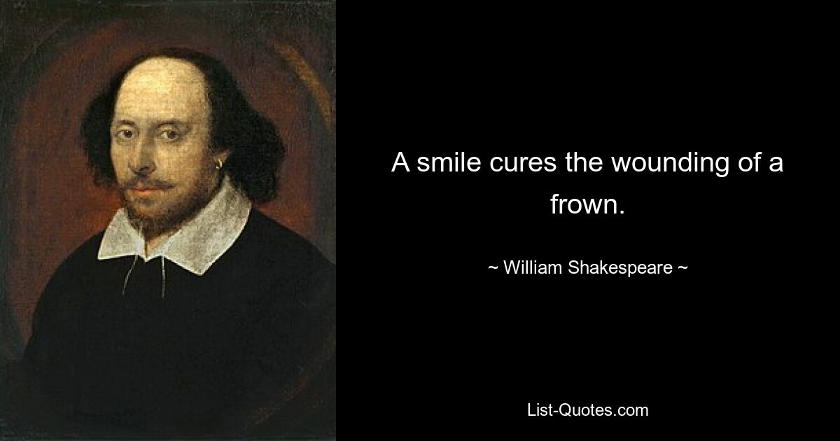 A smile cures the wounding of a frown. — © William Shakespeare