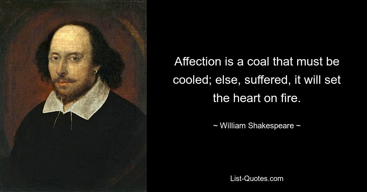 Affection is a coal that must be cooled; else, suffered, it will set the heart on fire. — © William Shakespeare