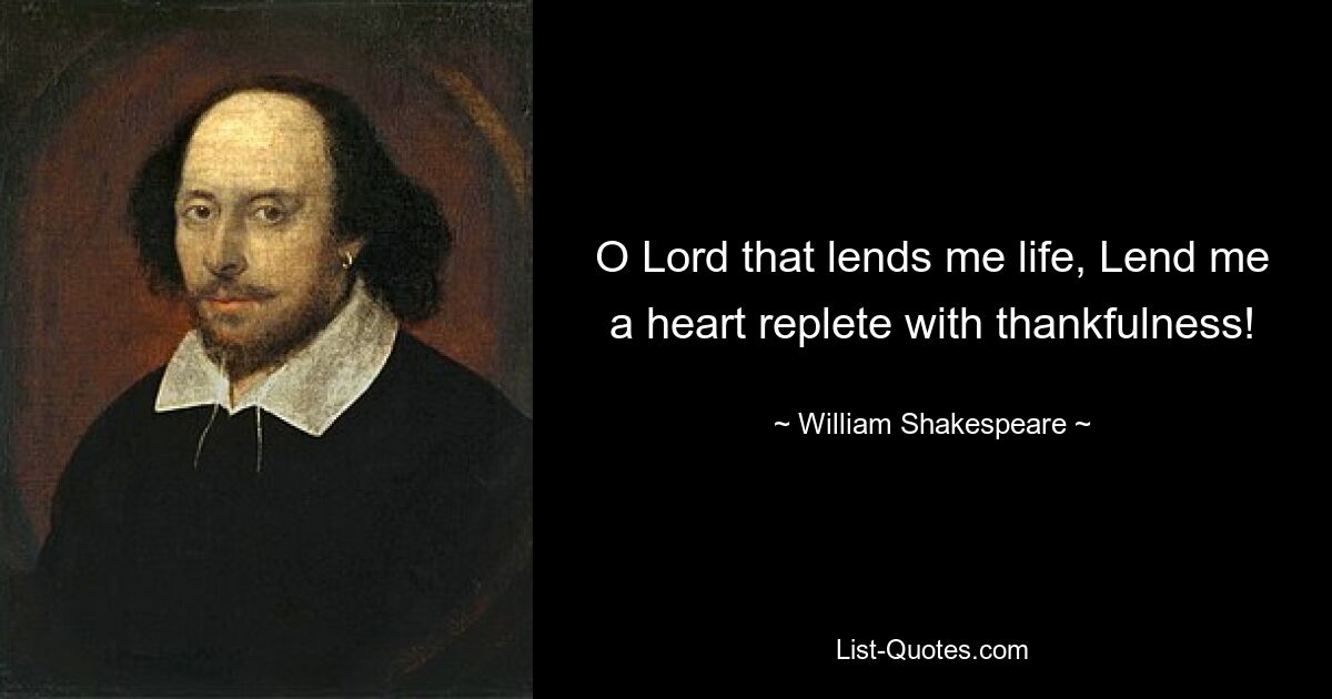 O Lord that lends me life, Lend me a heart replete with thankfulness! — © William Shakespeare