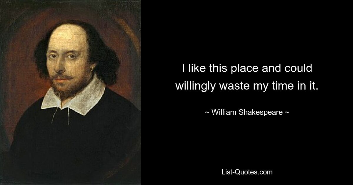 I like this place and could willingly waste my time in it. — © William Shakespeare