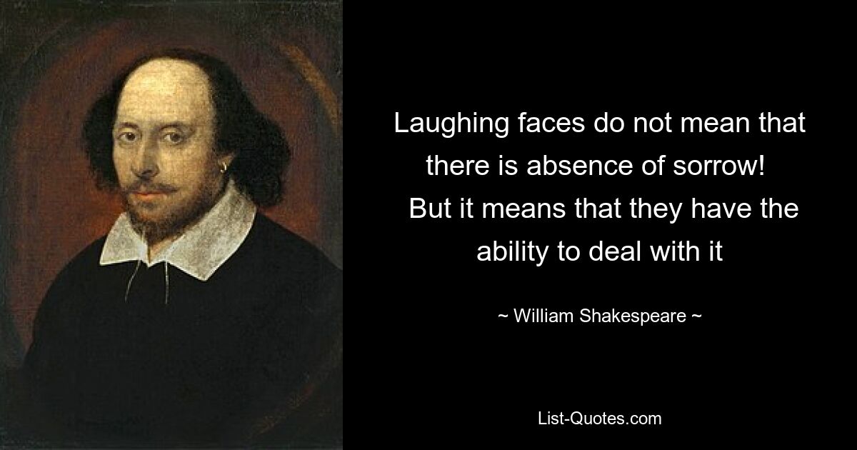 Laughing faces do not mean that there is absence of sorrow! 
 But it means that they have the ability to deal with it — © William Shakespeare