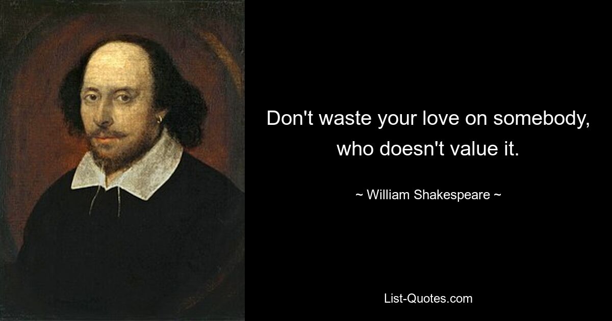 Don't waste your love on somebody, who doesn't value it. — © William Shakespeare