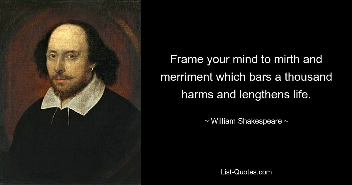 Richten Sie Ihren Geist auf Fröhlichkeit und Heiterkeit ein, die tausende Gefahren verhindern und das Leben verlängern. — © William Shakespeare