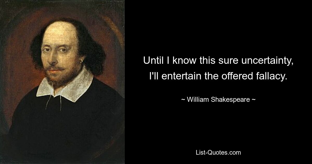 Until I know this sure uncertainty, I'll entertain the offered fallacy. — © William Shakespeare