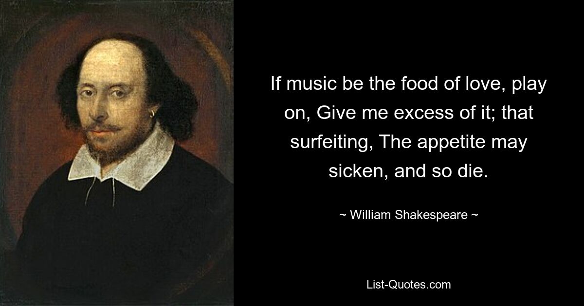 If music be the food of love, play on, Give me excess of it; that surfeiting, The appetite may sicken, and so die. — © William Shakespeare