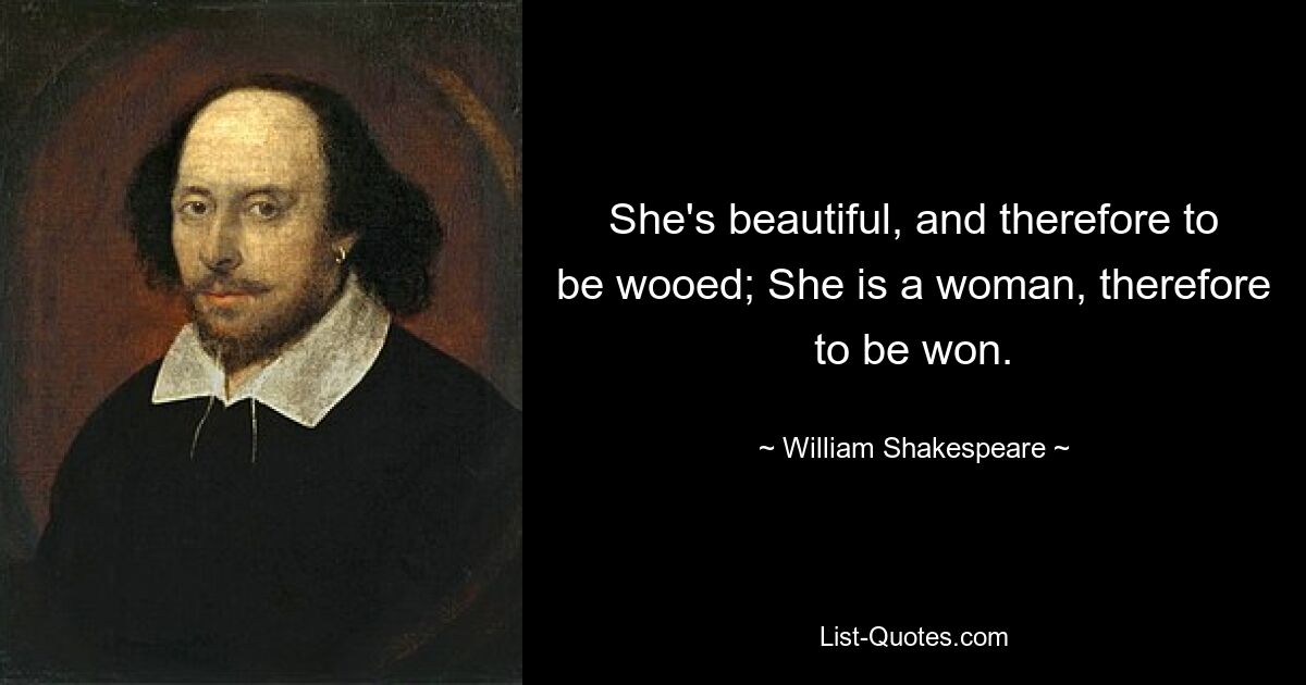 She's beautiful, and therefore to be wooed; She is a woman, therefore to be won. — © William Shakespeare