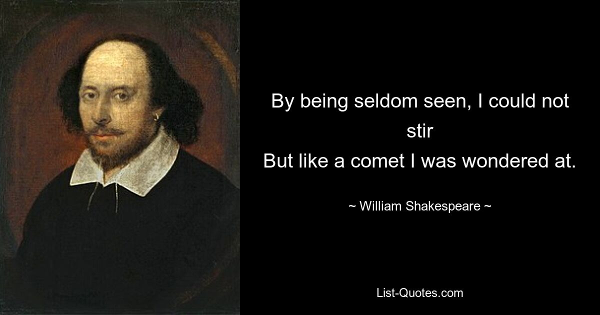 By being seldom seen, I could not stir
But like a comet I was wondered at. — © William Shakespeare