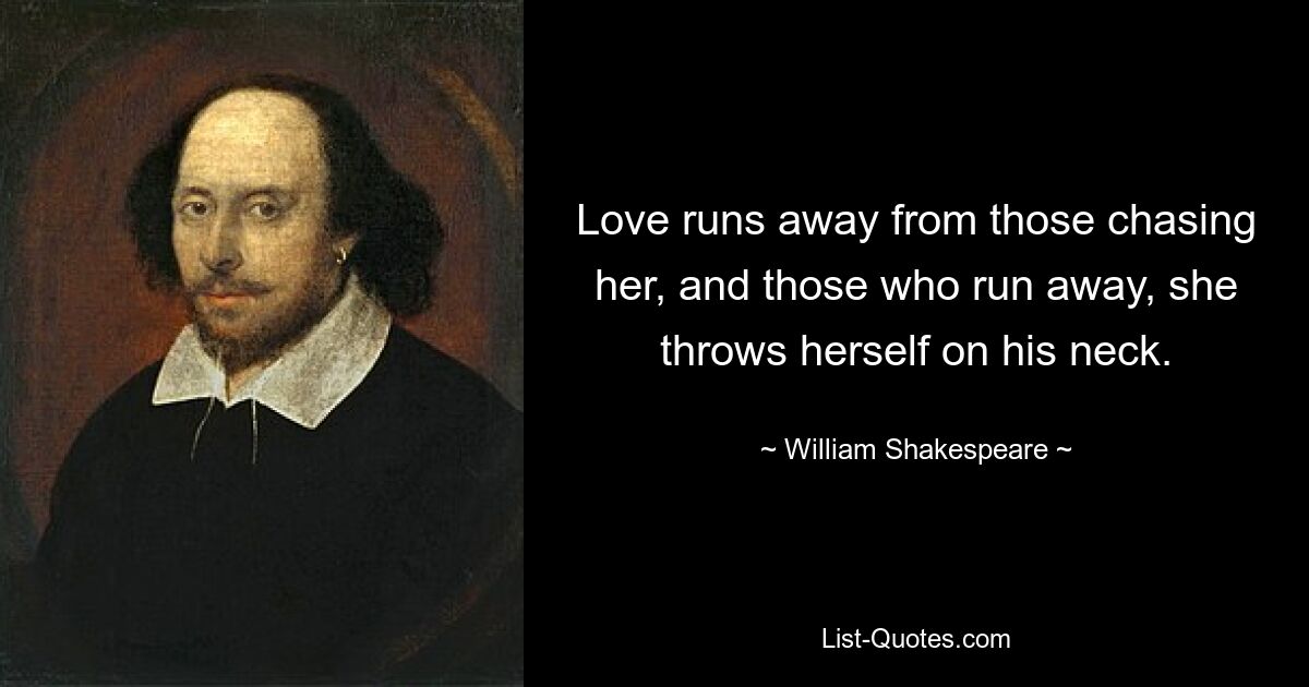 Love runs away from those chasing her, and those who run away, she throws herself on his neck. — © William Shakespeare