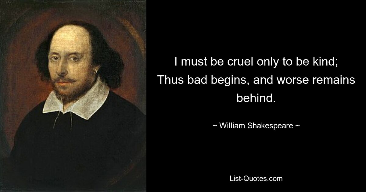 I must be cruel only to be kind; Thus bad begins, and worse remains behind. — © William Shakespeare