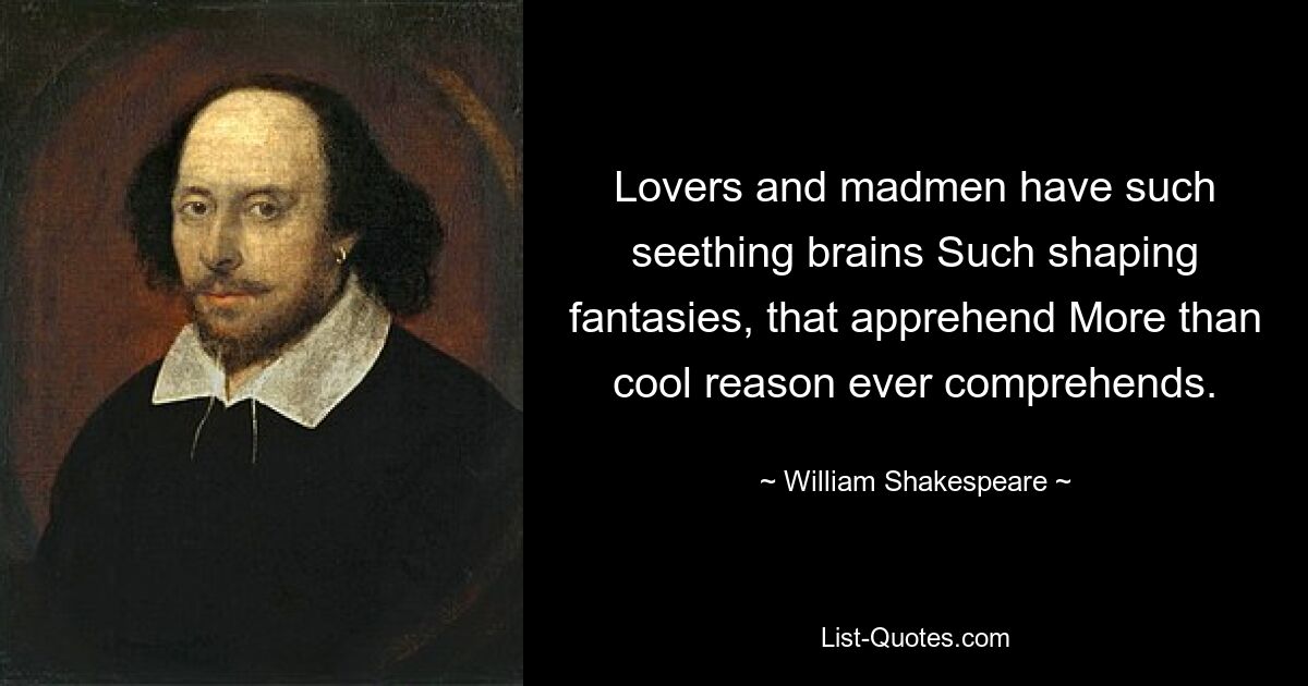 Lovers and madmen have such seething brains Such shaping fantasies, that apprehend More than cool reason ever comprehends. — © William Shakespeare