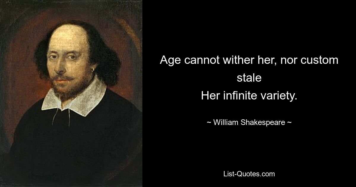 Age cannot wither her, nor custom stale
Her infinite variety. — © William Shakespeare