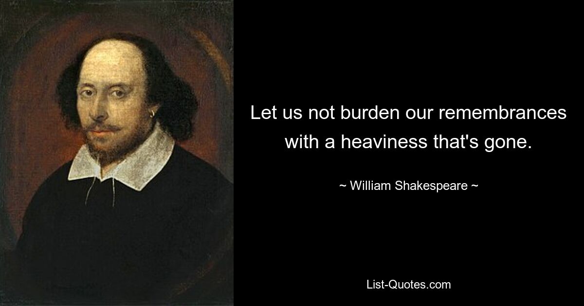 Let us not burden our remembrances with a heaviness that's gone. — © William Shakespeare