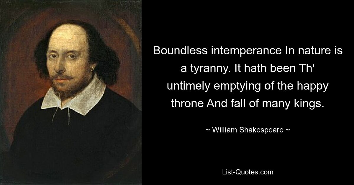 Boundless intemperance In nature is a tyranny. It hath been Th' untimely emptying of the happy throne And fall of many kings. — © William Shakespeare