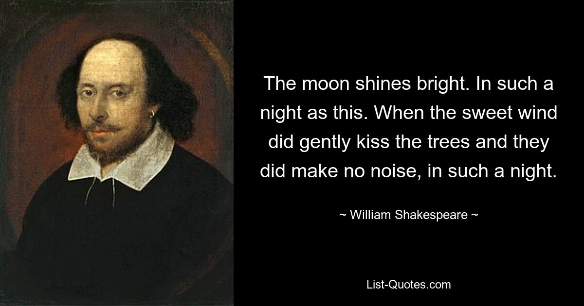 The moon shines bright. In such a night as this. When the sweet wind did gently kiss the trees and they did make no noise, in such a night. — © William Shakespeare