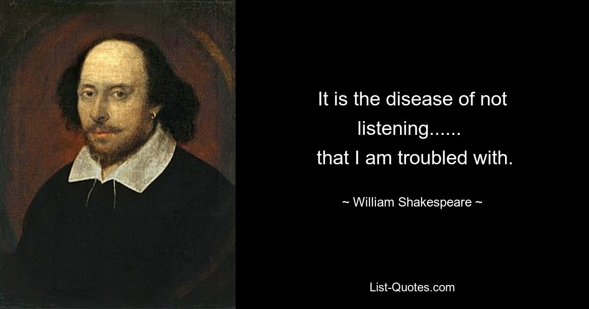 It is the disease of not listening...... 
 that I am troubled with. — © William Shakespeare