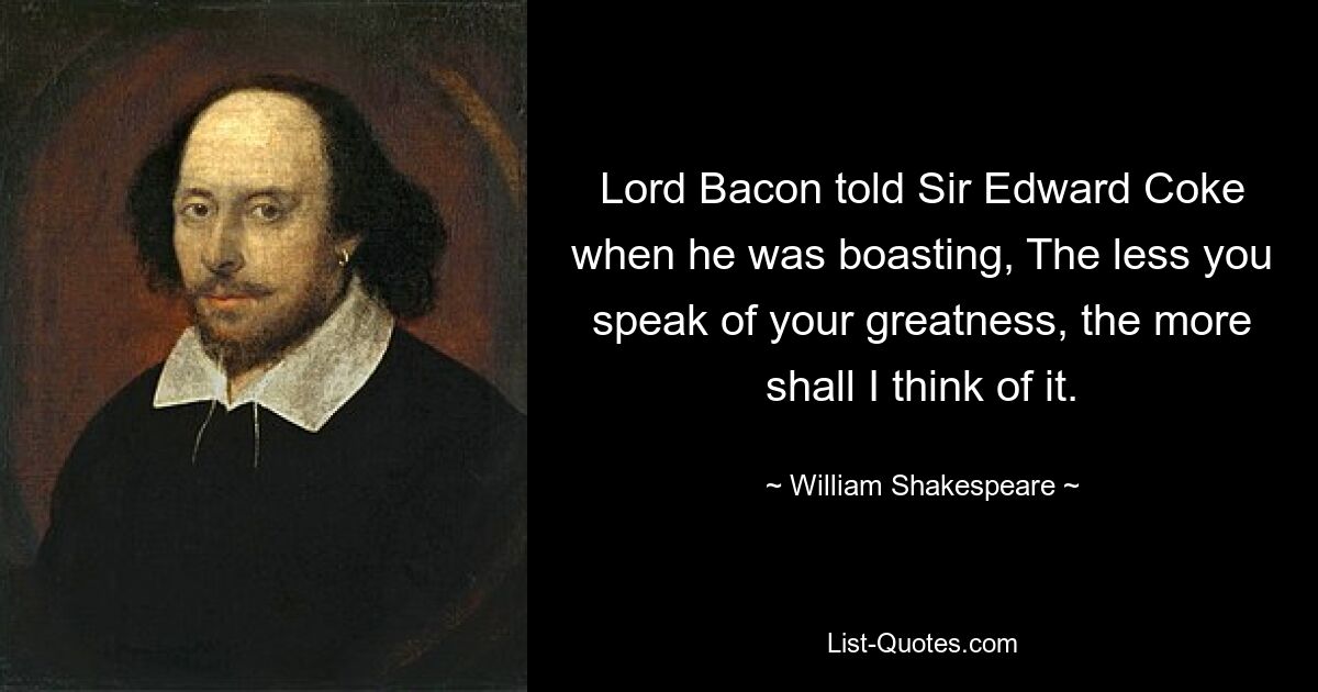 Lord Bacon sagte zu Sir Edward Coke, als er prahlte: „Je weniger Sie von Ihrer Größe sprechen, desto mehr werde ich darüber nachdenken.“ — © William Shakespeare