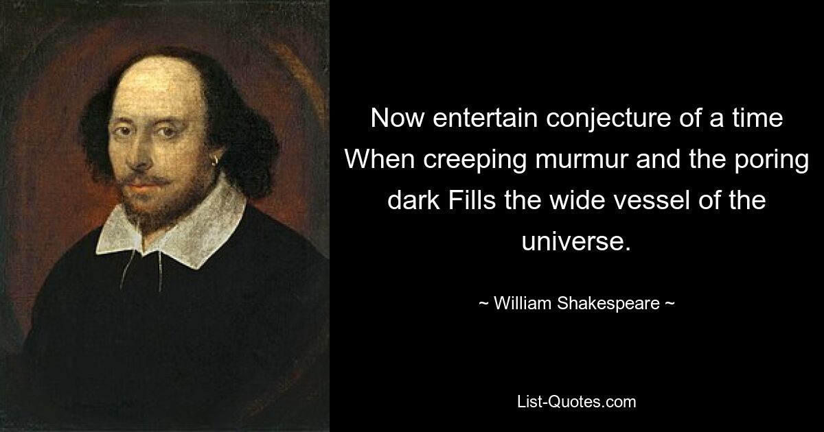 Now entertain conjecture of a time When creeping murmur and the poring dark Fills the wide vessel of the universe. — © William Shakespeare