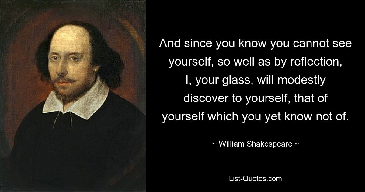 And since you know you cannot see yourself, so well as by reflection, I, your glass, will modestly discover to yourself, that of yourself which you yet know not of. — © William Shakespeare